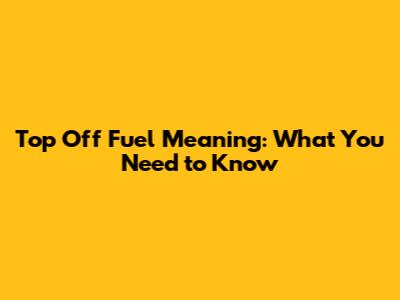 Top Off Fuel Meaning: What You Need to Know