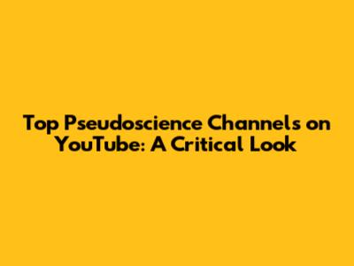 Top Pseudoscience Channels on YouTube: A Critical Look