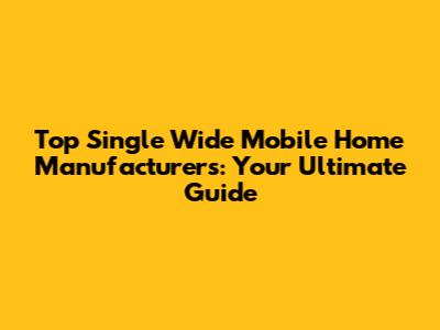 Top Single Wide Mobile Home Manufacturers: Your Ultimate Guide