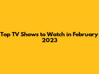 Top TV Shows to Watch in February 2023