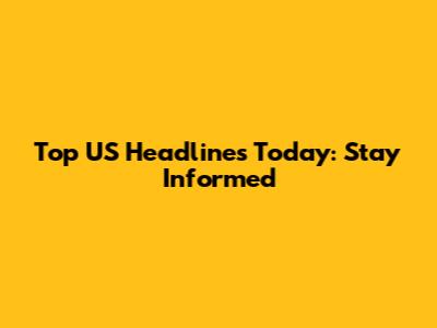 Top US Headlines Today: Stay Informed