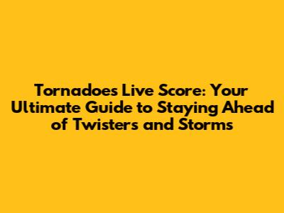 Tornadoes Live Score: Your Ultimate Guide to Staying Ahead of Twisters and Storms