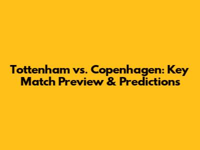 Tottenham vs. Copenhagen: Key Match Preview & Predictions