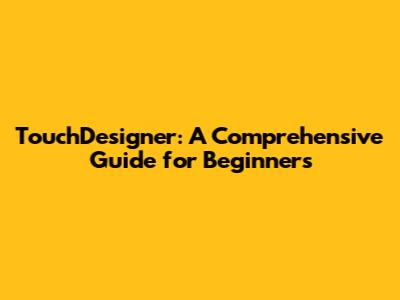 TouchDesigner: A Comprehensive Guide for Beginners