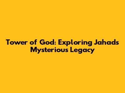 Tower of God: Exploring Jahad's Mysterious Legacy
