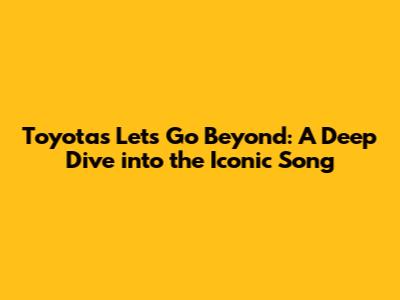 Toyota's 'Let's Go Beyond': A Deep Dive into the Iconic Song