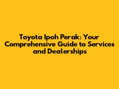Toyota Ipoh Perak: Your Comprehensive Guide to Services and Dealerships