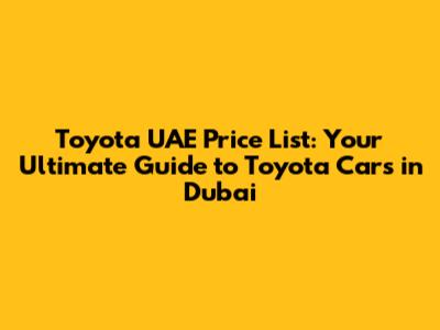 Toyota UAE Price List: Your Ultimate Guide to Toyota Cars in Dubai