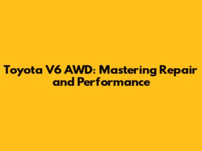 Toyota V6 AWD: Mastering Repair and Performance