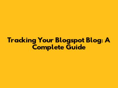 Tracking Your Blogspot Blog: A Complete Guide