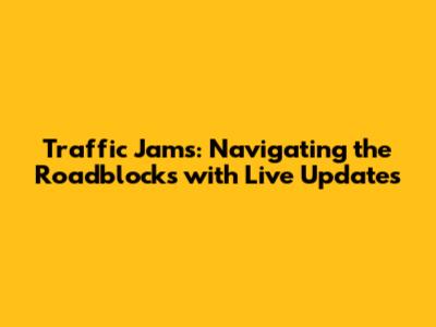 Traffic Jams: Navigating the Roadblocks with Live Updates