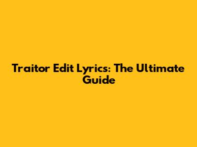 Traitor Edit Lyrics: The Ultimate Guide
