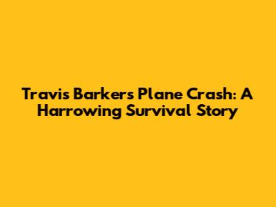 Travis Barker's Plane Crash: A Harrowing Survival Story