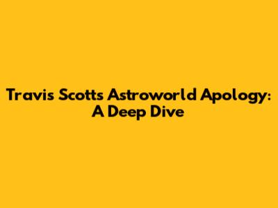 Travis Scott's Astroworld Apology: A Deep Dive