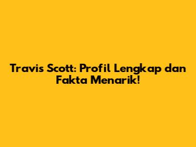 Travis Scott: Profil Lengkap dan Fakta Menarik!