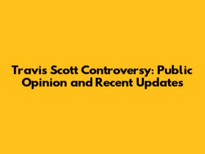 Travis Scott Controversy: Public Opinion and Recent Updates