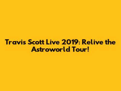 Travis Scott Live 2019: Relive the Astroworld Tour!