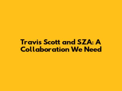 Travis Scott and SZA: A Collaboration We Need