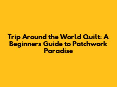 Trip Around the World Quilt: A Beginner's Guide to Patchwork Paradise