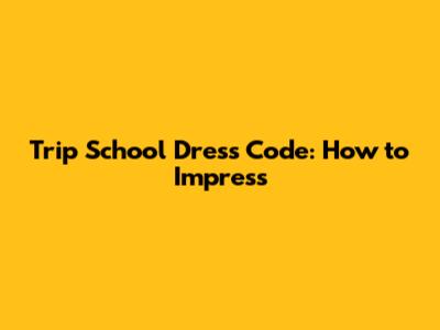 Trip School Dress Code: How to Impress