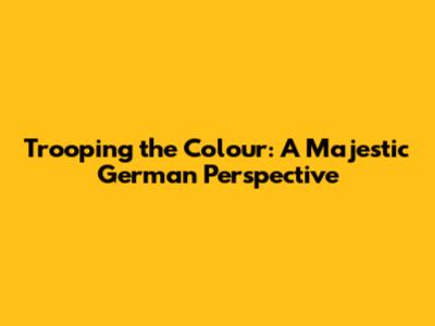Trooping the Colour: A Majestic German Perspective