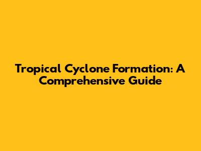 Tropical Cyclone Formation: A Comprehensive Guide