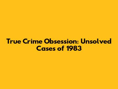 True Crime Obsession: Unsolved Cases of 1983