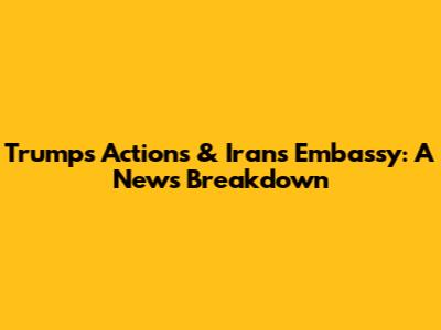 Trump's Actions & Iran's Embassy: A News Breakdown