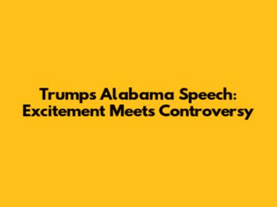 Trump's Alabama Speech: Excitement Meets Controversy