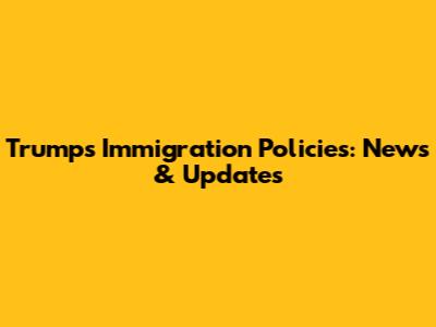 Trump's Immigration Policies: News & Updates