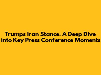 Trump's Iran Stance: A Deep Dive into Key Press Conference Moments