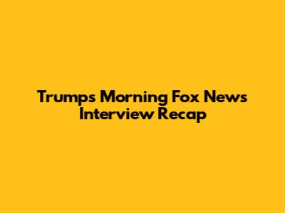 Trump's Morning Fox News Interview Recap