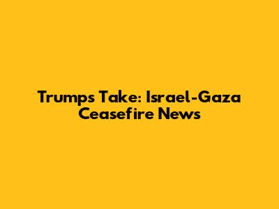 Trump's Take: Israel-Gaza Ceasefire News