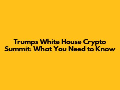 Trump's White House Crypto Summit: What You Need to Know