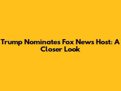 Trump Nominates Fox News Host: A Closer Look
