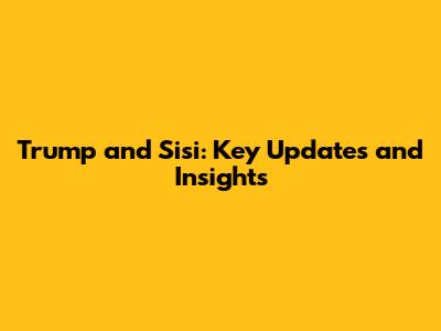 Trump and Sisi: Key Updates and Insights