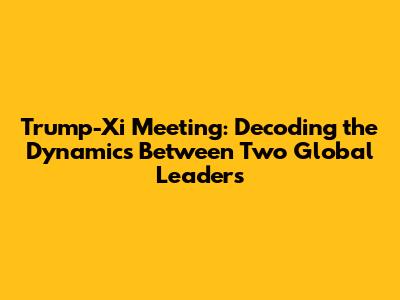 Trump-Xi Meeting: Decoding the Dynamics Between Two Global Leaders
