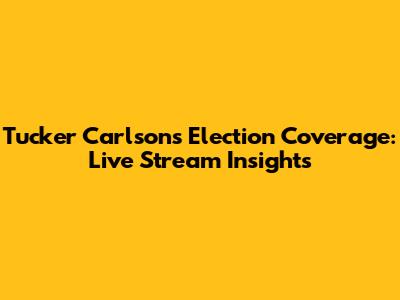 Tucker Carlson's Election Coverage: Live Stream Insights