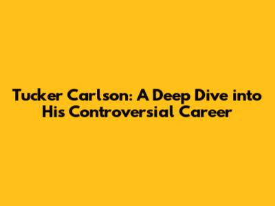 Tucker Carlson: A Deep Dive into His Controversial Career