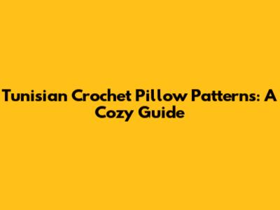 Tunisian Crochet Pillow Patterns: A Cozy Guide