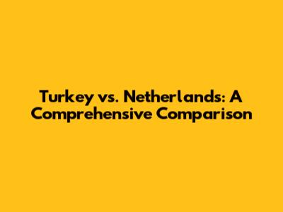 Turkey vs. Netherlands: A Comprehensive Comparison