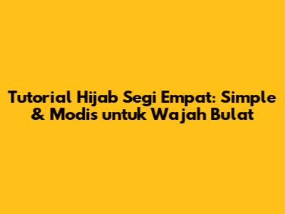 Tutorial Hijab Segi Empat: Simple & Modis untuk Wajah Bulat