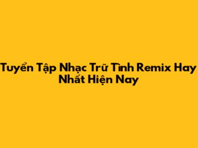 Tuyển Tập Nhạc Trữ Tình Remix Hay Nhất Hiện Nay