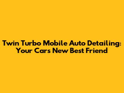 Twin Turbo Mobile Auto Detailing: Your Car's New Best Friend