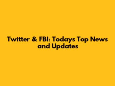 Twitter & FBI: Today's Top News and Updates
