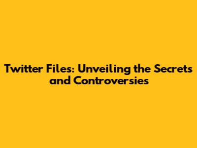 Twitter Files: Unveiling the Secrets and Controversies