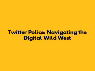 Twitter Police: Navigating the Digital Wild West