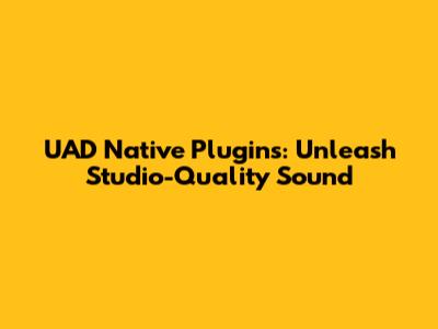 UAD Native Plugins: Unleash Studio-Quality Sound