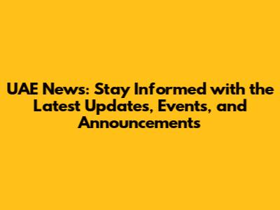 UAE News: Stay Informed with the Latest Updates, Events, and Announcements