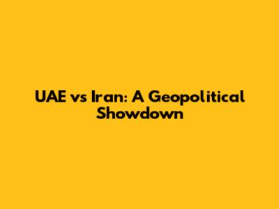 UAE vs Iran: A Geopolitical Showdown